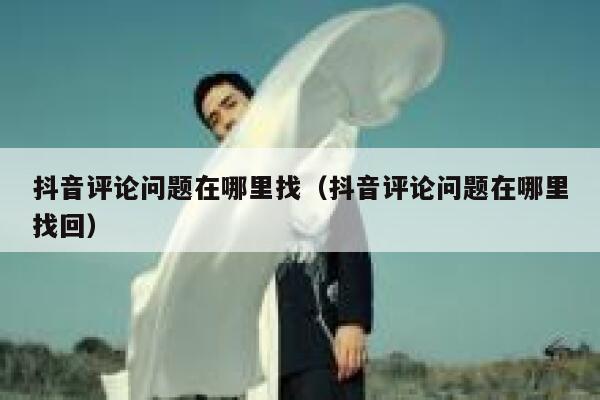 抖音评论问题在哪里找（抖音评论问题在哪里找回） 第1张