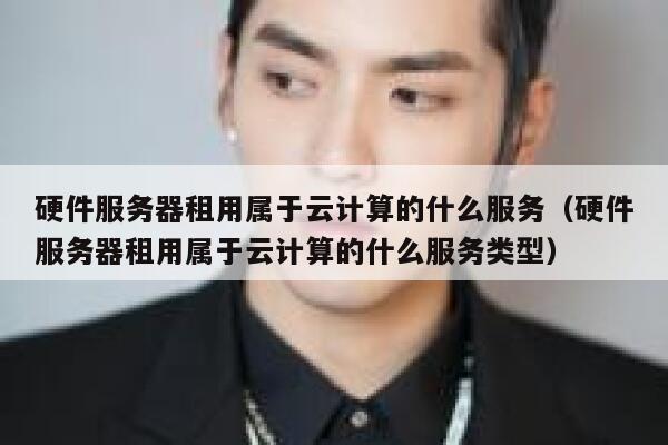硬件服务器租用属于云计算的什么服务（硬件服务器租用属于云计算的什么服务类型） 第1张