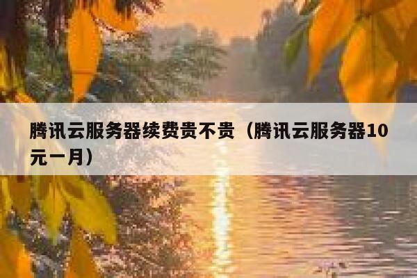 腾讯云服务器续费贵不贵（腾讯云服务器10元一月） 第1张