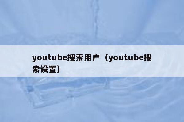 youtube搜索用户（youtube搜索设置） 第1张