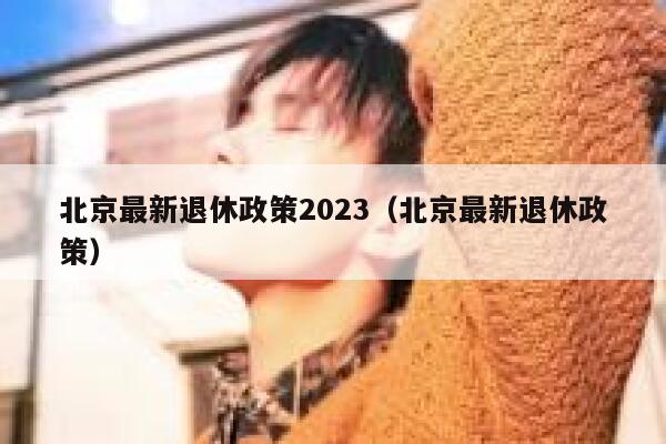 北京最新退休政策2023（北京最新退休政策） 第1张