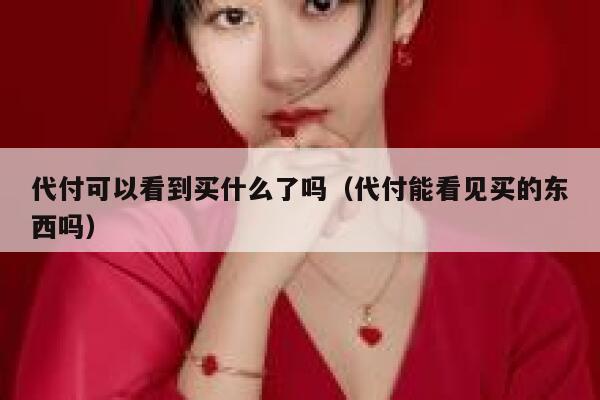 代付可以看到买什么了吗（代付能看见买的东西吗） 第1张