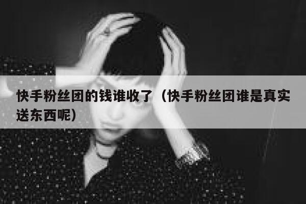 快手粉丝团的钱谁收了（快手粉丝团谁是真实送东西呢） 第1张