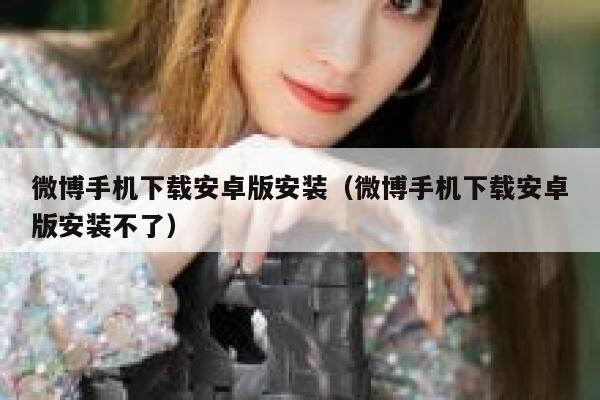 微博手机下载安卓版安装（微博手机下载安卓版安装不了） 第1张