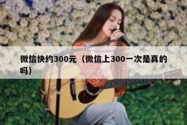 微信快约300元(微信上300一次是真的吗) 第1张 微信快约300元(微信上300一次是真的吗) 第1张