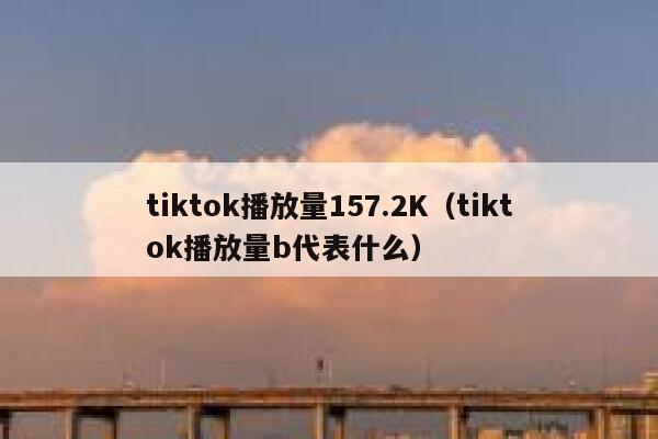 tiktok播放量157.2K（tiktok播放量b代表什么） 第1张