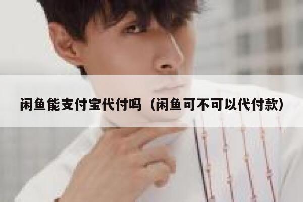 闲鱼能支付宝代付吗（闲鱼可不可以代付款） 第1张