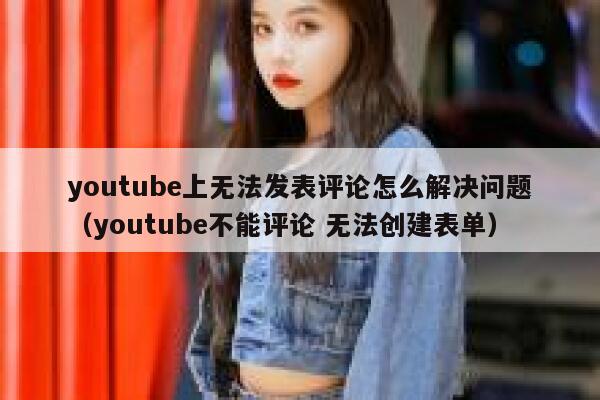 youtube上无法发表评论怎么解决问题(youtube不能评论 无法创建表单) 第1张 youtube上无法发表评论怎么解决问题(youtube不能评论 无法创建表单) 第1张