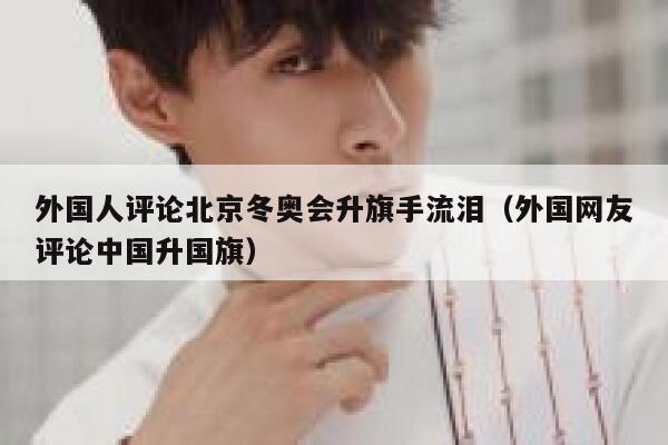 外国人评论北京冬奥会升旗手流泪（外国网友评论中国升国旗） 第1张