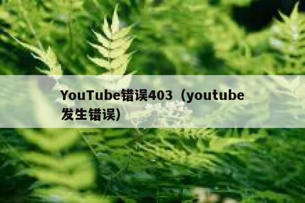 YouTube错误403(youtube发生错误) 第1张 YouTube错误403(youtube发生错误) 第1张
