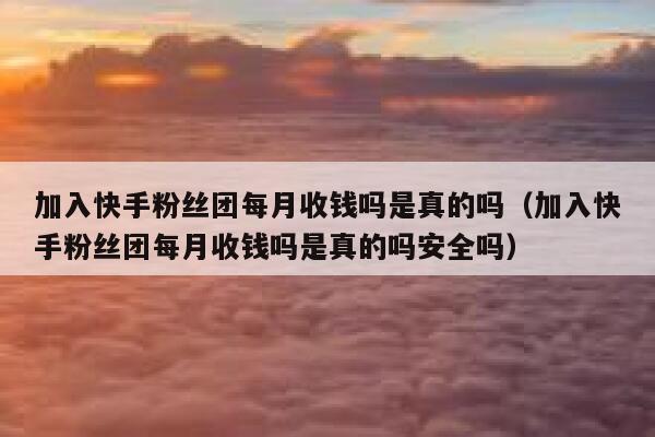 加入快手粉丝团每月收钱吗是真的吗（加入快手粉丝团每月收钱吗是真的吗安全吗） 第1张