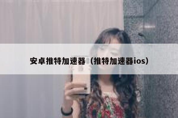 安卓推特加速器（推特加速器ios） 第1张