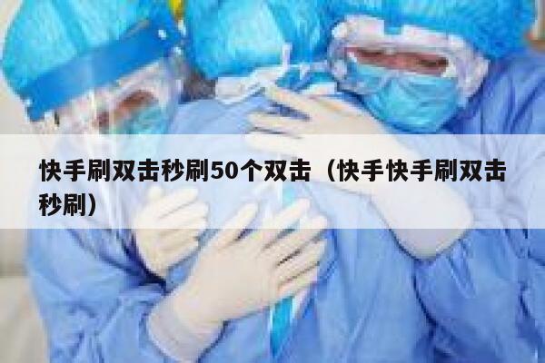 快手刷双击秒刷50个双击(快手快手刷双击秒刷) 第1张 快手刷双击秒刷50个双击(快手快手刷双击秒刷) 第1张