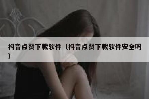 抖音点赞下载软件（抖音点赞下载软件安全吗） 第1张