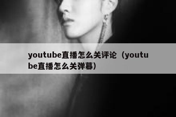 youtube直播怎么关评论（youtube直播怎么关弹幕） 第1张