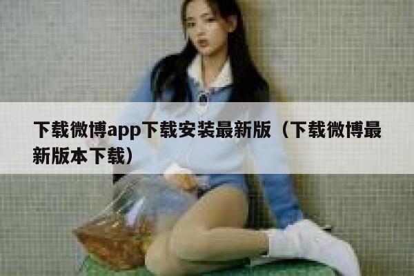 下载微博app下载安装最新版（下载微博最新版本下载） 第1张
