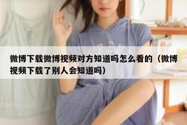微博下载微博视频对方知道吗怎么看的（微博视频下载了别人会知道吗） 第1张