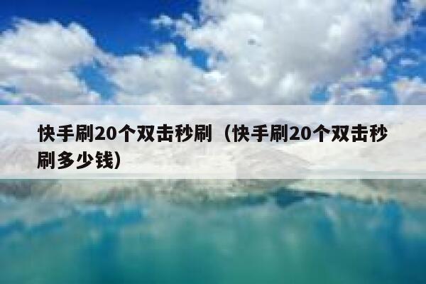 快手刷20个双击秒刷（快手刷20个双击秒刷多少钱） 第1张