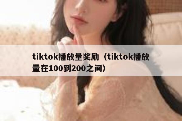 tiktok播放量奖励（tiktok播放量在100到200之间） 第1张