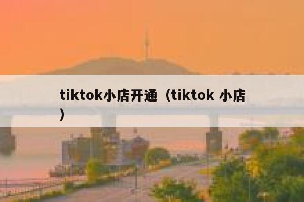 tiktok小店开通（tiktok 小店） 第1张