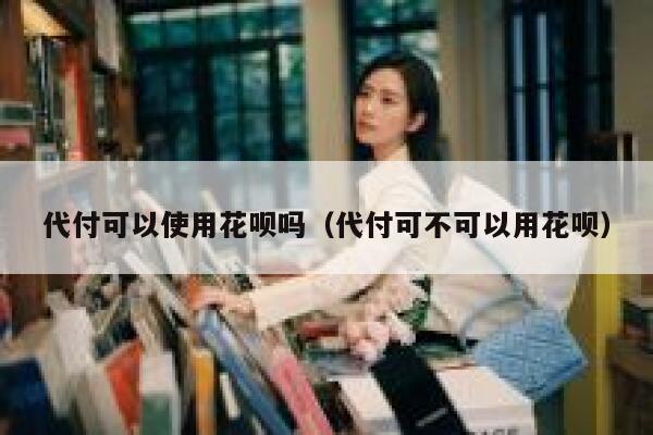 代付可以使用花呗吗（代付可不可以用花呗） 第1张
