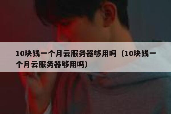 10块钱一个月云服务器够用吗（10块钱一个月云服务器够用吗） 第1张