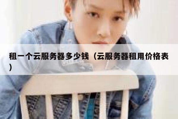租一个云服务器多少钱（云服务器租用价格表） 第1张