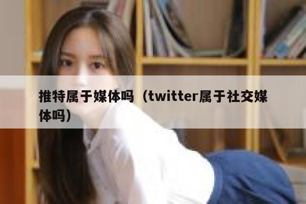 推特属于媒体吗（twitter属于社交媒体吗） 第1张