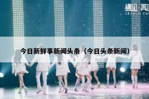 今日新鲜事新闻头条（今日头条新闻） 第1张