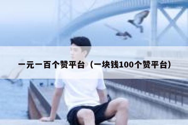 一元一百个赞平台（一块钱100个赞平台） 第1张