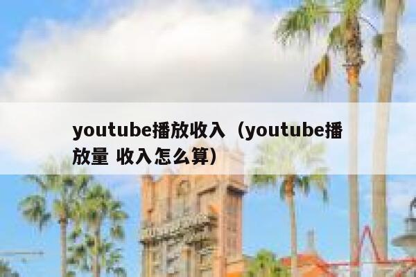 youtube播放收入（youtube播放量 收入怎么算） 第1张