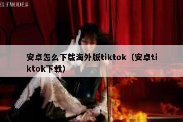 安卓怎么下载海外版tiktok（安卓tiktok下载） 第1张