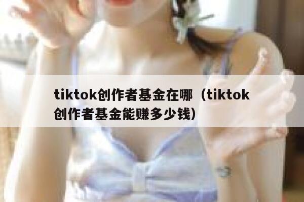 tiktok创作者基金在哪（tiktok创作者基金能赚多少钱） 第1张