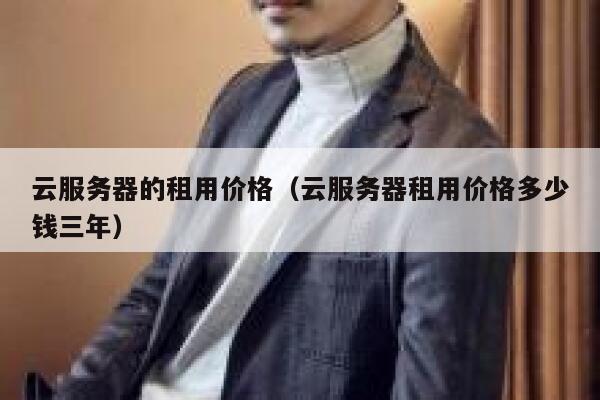 云服务器的租用价格（云服务器租用价格多少钱三年） 第1张