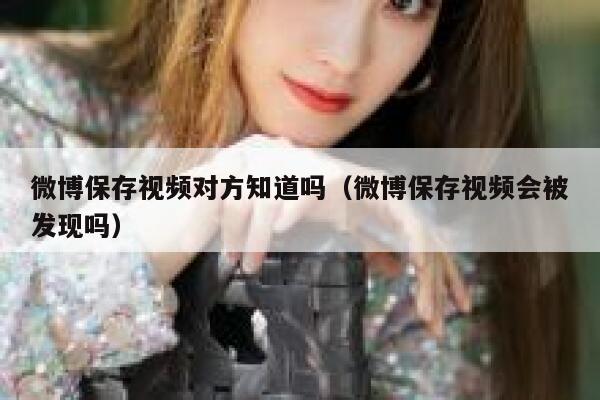 微博保存视频对方知道吗（微博保存视频会被发现吗） 第1张