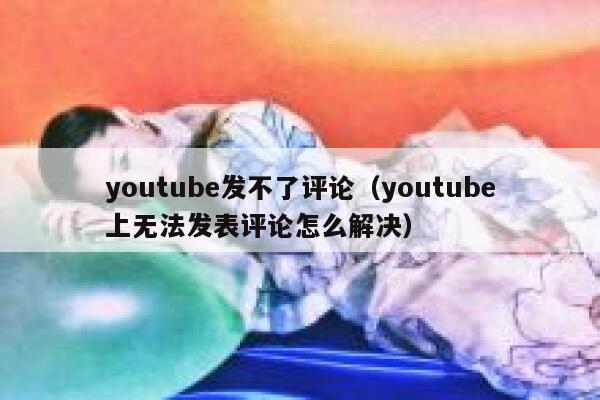 youtube发不了评论（youtube上无法发表评论怎么解决） 第1张