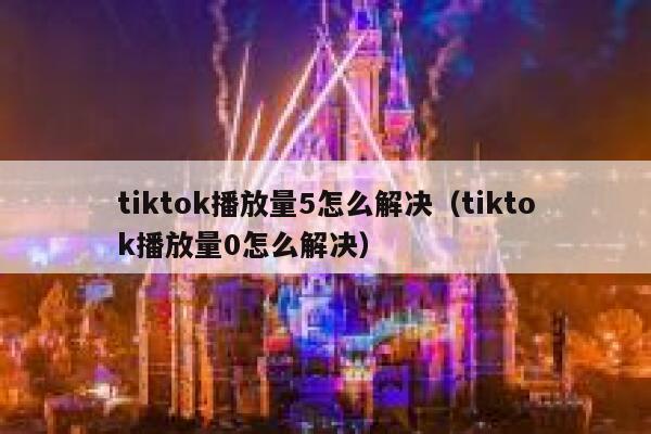 tiktok播放量5怎么解决（tiktok播放量0怎么解决） 第1张