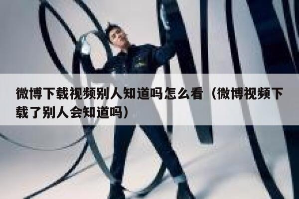 微博下载视频别人知道吗怎么看（微博视频下载了别人会知道吗） 第1张