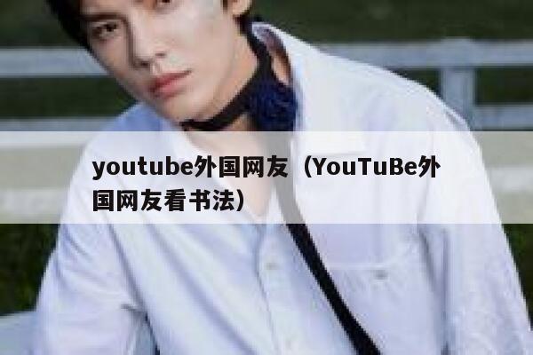 youtube外国网友（YouTuBe外国网友看书法） 第1张