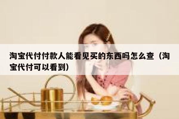 淘宝代付付款人能看见买的东西吗怎么查（淘宝代付可以看到） 第1张