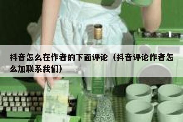 抖音怎么在作者的下面评论（抖音评论作者怎么加联系我们） 第1张