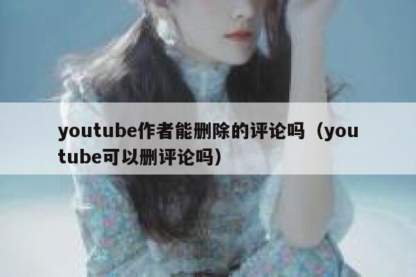 youtube作者能删除的评论吗（youtube可以删评论吗） 第1张