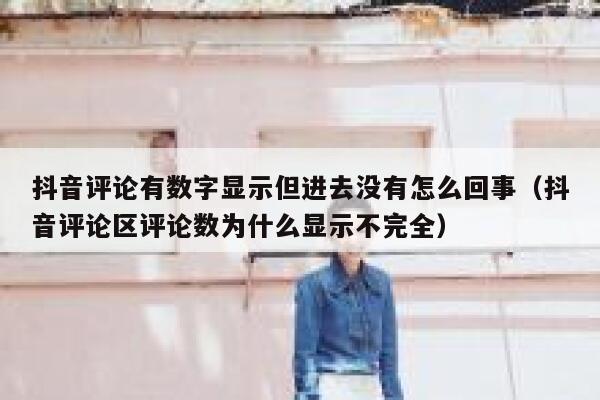 抖音评论有数字显示但进去没有怎么回事(抖音评论区评论数为什么显示不完全) 第1张 抖音评论有数字显示但进去没有怎么回事(抖音评论区评论数为什么显示不完全) 第1张