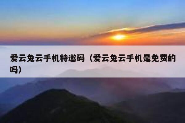 爱云兔云手机特邀码(爱云兔云手机是免费的吗) 第1张 爱云兔云手机特邀码(爱云兔云手机是免费的吗) 第1张