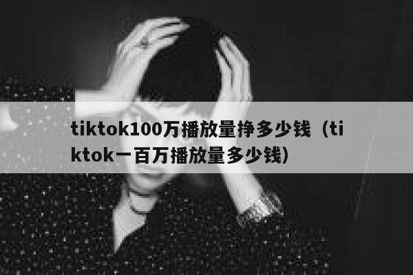 tiktok100万播放量挣多少钱(tiktok一百万播放量多少钱) 第1张 tiktok100万播放量挣多少钱(tiktok一百万播放量多少钱) 第1张