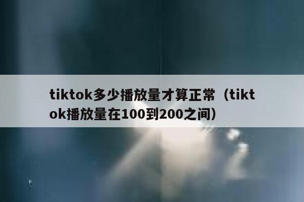 tiktok多少播放量才算正常（tiktok播放量在100到200之间） 第1张