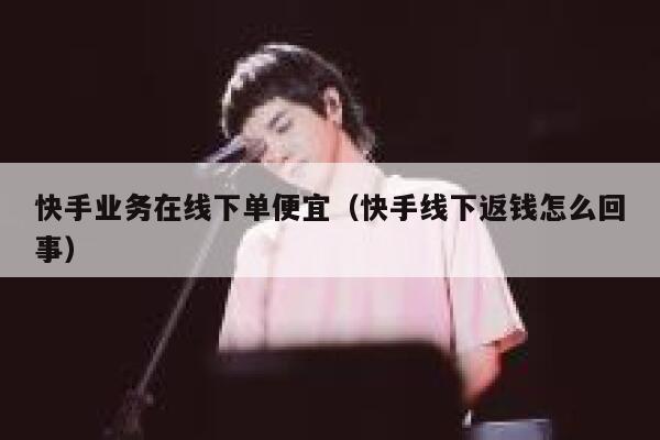 快手业务在线下单便宜（快手线下返钱怎么回事） 第1张