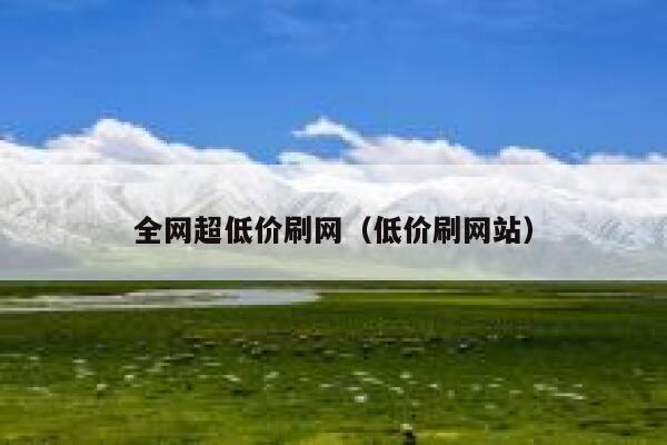 全网超低价刷网(低价刷网站) 第1张 全网超低价刷网(低价刷网站) 第1张