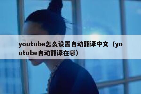 youtube怎么设置自动翻译中文(youtube自动翻译在哪) 第1张 youtube怎么设置自动翻译中文(youtube自动翻译在哪) 第1张