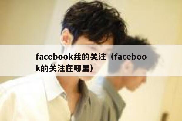 facebook我的关注(facebook的关注在哪里) 第1张 facebook我的关注(facebook的关注在哪里) 第1张